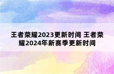 王者荣耀2023更新时间 王者荣耀2024年新赛季更新时间